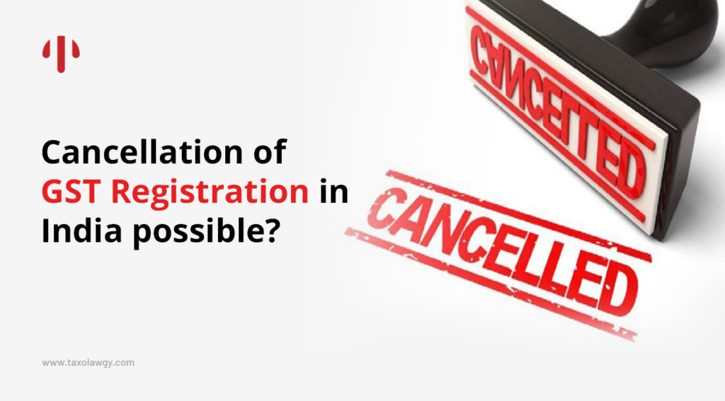 Is cancellation of GST registration in India possible?